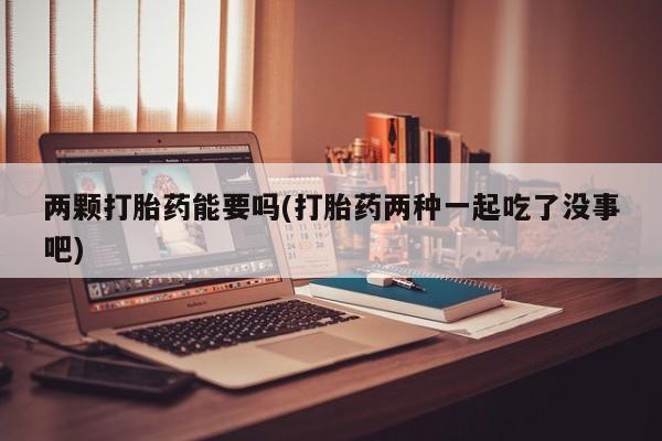 流产药两颗打胎药能要吗(打胎药两种一起吃了没事吧)