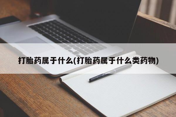 流产药打胎药属于什么(打胎药属于什么类药物)