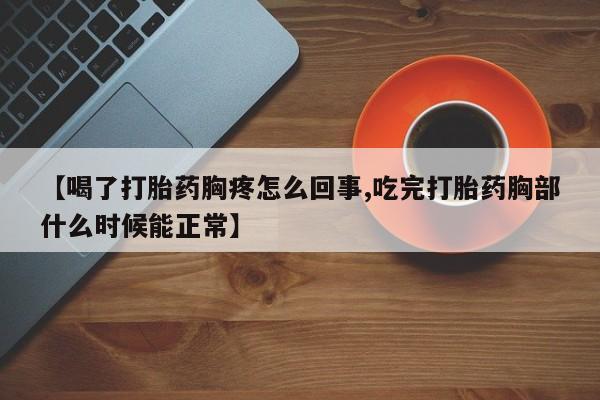流产药【喝了打胎药胸疼怎么回事,吃完打胎药胸部什么时候能正常】