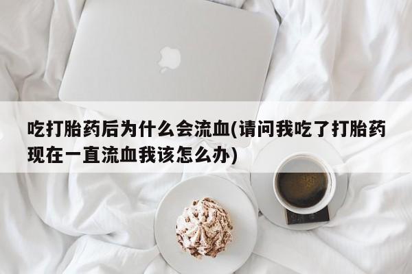 流产药吃打胎药后为什么会流血(请问我吃了打胎药现在一直流血我该怎么办)
