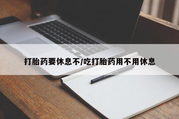 流产药打胎药要休息不/吃打胎药用不用休息