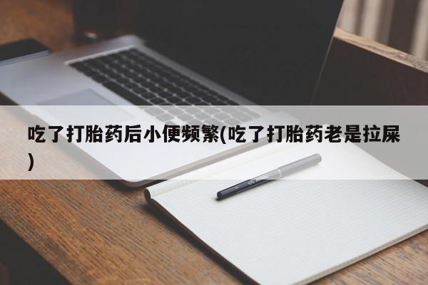 流产药吃了打胎药后小便频繁(吃了打胎药老是拉屎)