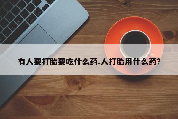 流产药有人要打胎要吃什么药.人打胎用什么药？