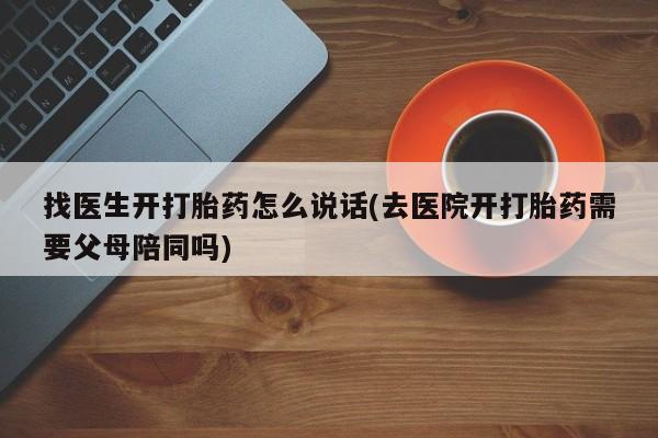 流产药找医生开打胎药怎么说话(去医院开打胎药需要父母陪同吗)
