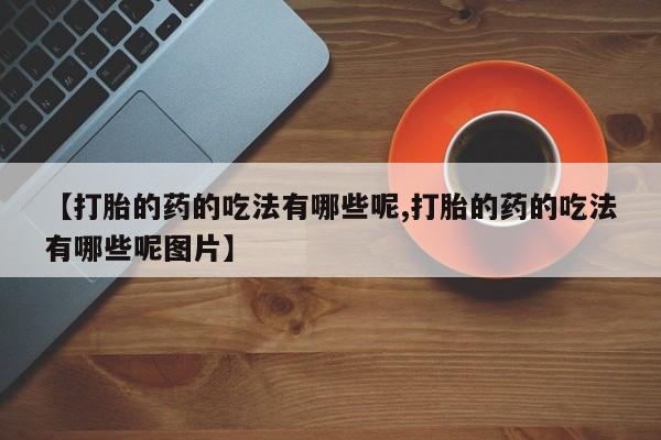流产药【打胎的药的吃法有哪些呢,打胎的药的吃法有哪些呢图片】