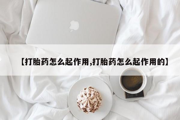流产药【打胎药怎么起作用,打胎药怎么起作用的】