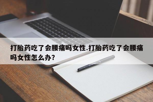 流产药打胎药吃了会腰痛吗女性.打胎药吃了会腰痛吗女性怎么办？