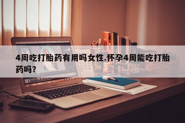 流产药4周吃打胎药有用吗女性.怀孕4周能吃打胎药吗？