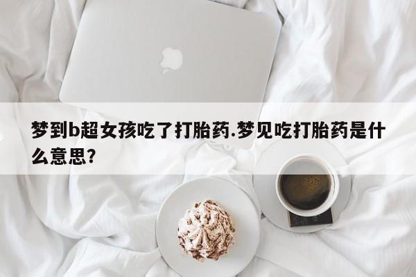 流产药梦到b超女孩吃了打胎药.梦见吃打胎药是什么意思？