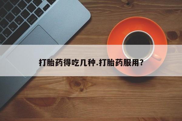 流产药打胎药得吃几种.打胎药服用？