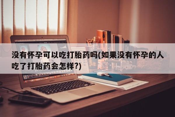 流产药没有怀孕可以吃打胎药吗(如果没有怀孕的人吃了打胎药会怎样?)