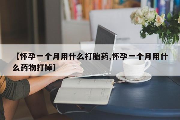 流产药【怀孕一个月用什么打胎药,怀孕一个月用什么药物打掉】