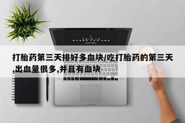 流产药打胎药第三天排好多血块/吃打胎药的第三天,出血量很多,并且有血块