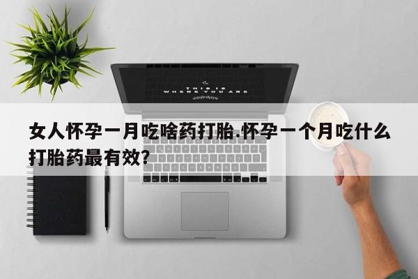 流产药女人怀孕一月吃啥药打胎.怀孕一个月吃什么打胎药最有效？