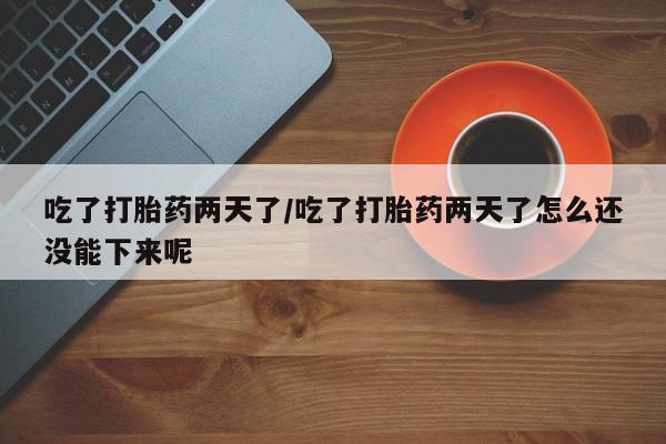 流产药吃了打胎药两天了/吃了打胎药两天了怎么还没能下来呢
