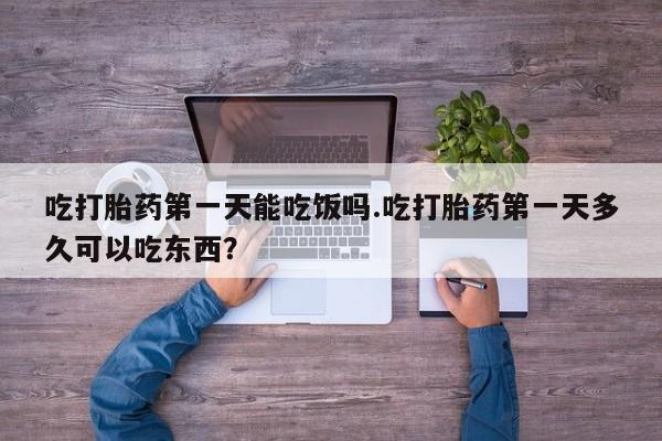 流产药吃打胎药第一天能吃饭吗.吃打胎药第一天多久可以吃东西？