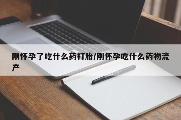流产药刚怀孕了吃什么药打胎/刚怀孕吃什么药物流产