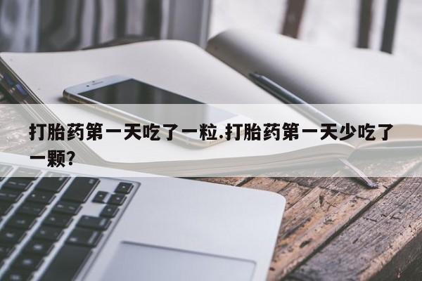 流产药打胎药第一天吃了一粒.打胎药第一天少吃了一颗？
