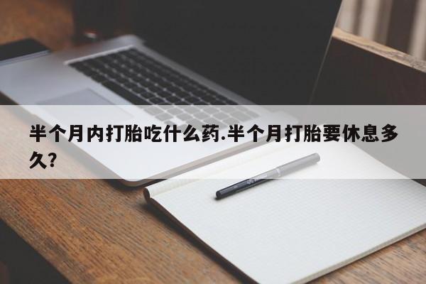 流产药半个月内打胎吃什么药.半个月打胎要休息多久？