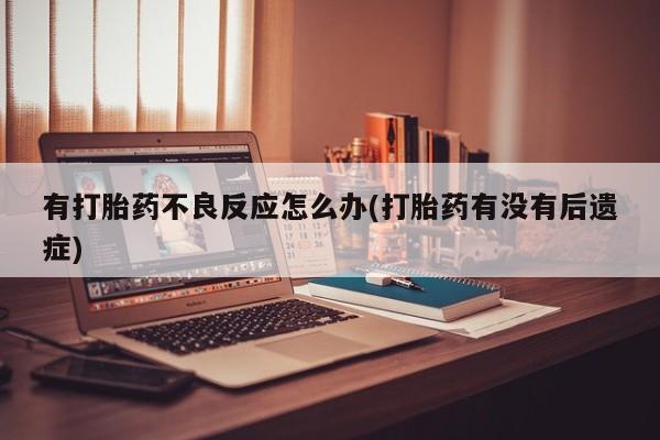 流产药有打胎药不良反应怎么办(打胎药有没有后遗症)