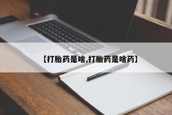 流产药【打胎药是啥,打胎药是啥药】