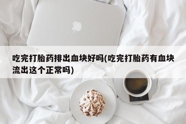流产药吃完打胎药排出血块好吗(吃完打胎药有血块流出这个正常吗)
