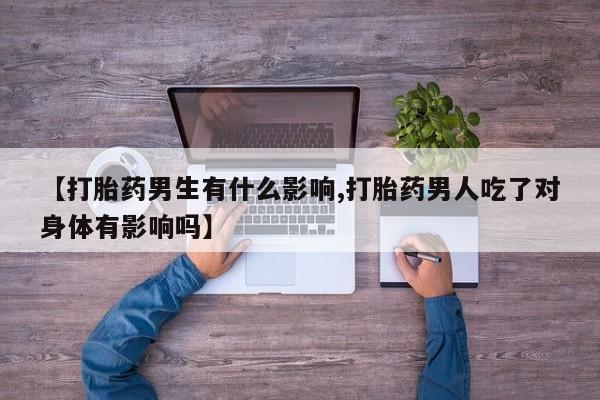 流产药【打胎药男生有什么影响,打胎药男人吃了对身体有影响吗】