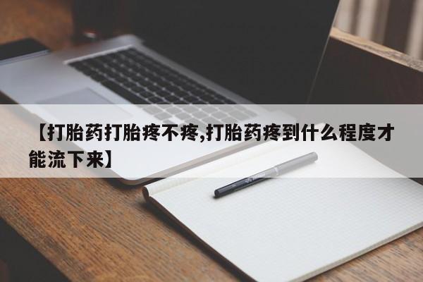 流产药【打胎药打胎疼不疼,打胎药疼到什么程度才能流下来】