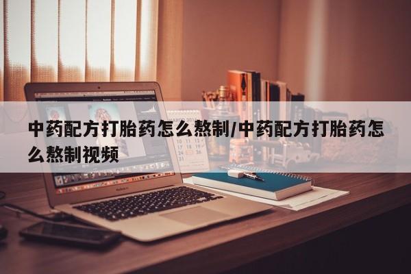 流产药中药配方打胎药怎么熬制/中药配方打胎药怎么熬制视频