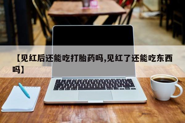 流产药【见红后还能吃打胎药吗,见红了还能吃东西吗】