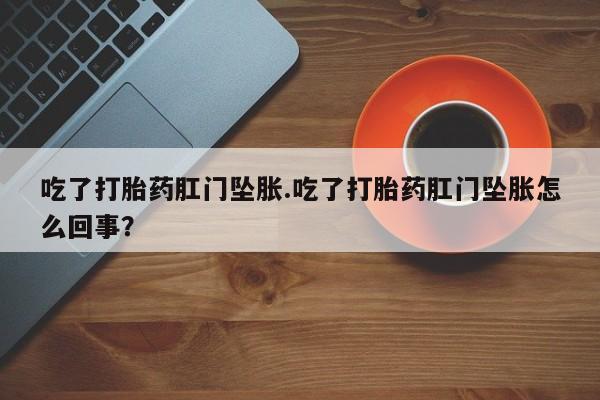 流产药吃了打胎药肛门坠胀.吃了打胎药肛门坠胀怎么回事？