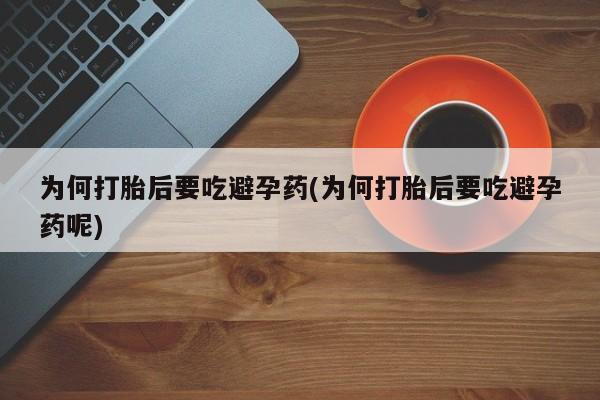 流产药为何打胎后要吃避孕药(为何打胎后要吃避孕药呢)