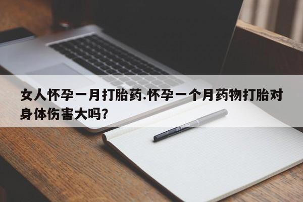 流产药女人怀孕一月打胎药.怀孕一个月药物打胎对身体伤害大吗？