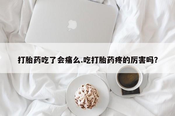 流产药打胎药吃了会痛么.吃打胎药疼的厉害吗？