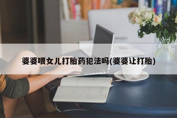 流产药婆婆喂女儿打胎药犯法吗(婆婆让打胎)