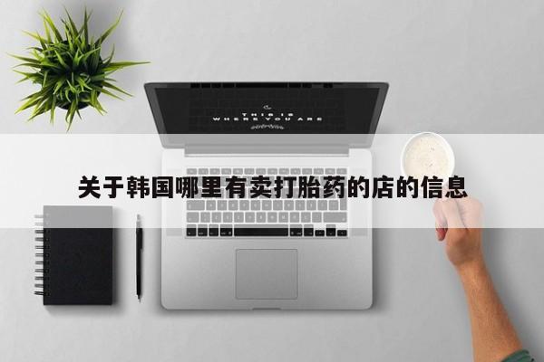 流产药关于韩国哪里有卖打胎药的店的信息