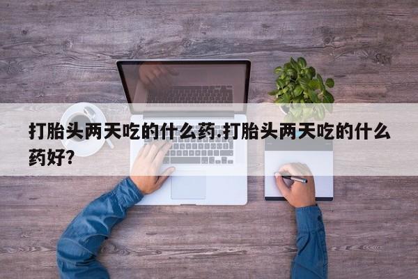 流产药打胎头两天吃的什么药.打胎头两天吃的什么药好？
