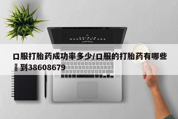 流产药口服打胎药成功率多少/口服的打胎药有哪些▪到38608679