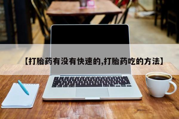 流产药【打胎药有没有快速的,打胎药吃的方法】