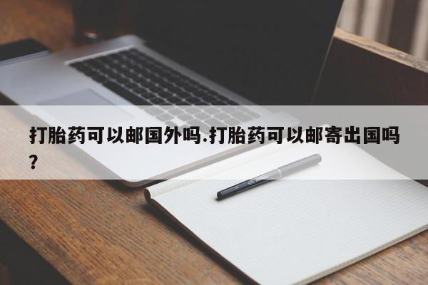 流产药打胎药可以邮国外吗.打胎药可以邮寄出国吗？