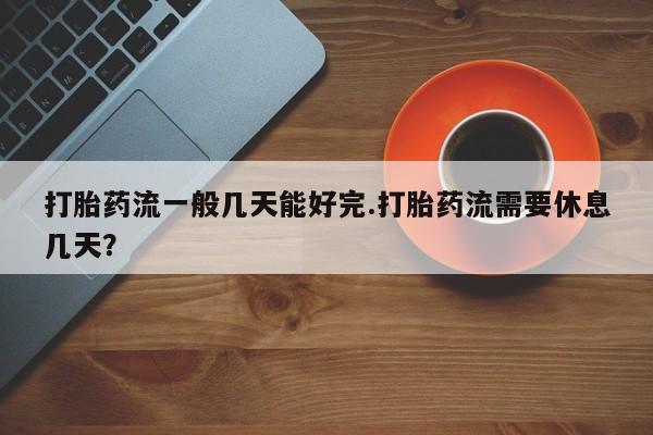 流产药打胎药流一般几天能好完.打胎药流需要休息几天？
