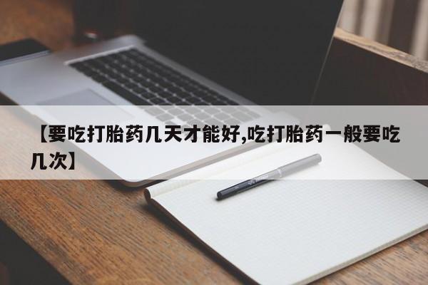 流产药【要吃打胎药几天才能好,吃打胎药一般要吃几次】
