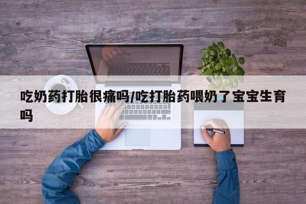 流产药吃奶药打胎很痛吗/吃打胎药喂奶了宝宝生育吗