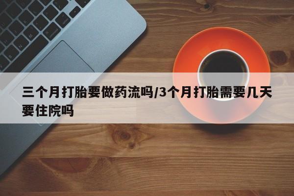 流产药三个月打胎要做药流吗/3个月打胎需要几天要住院吗