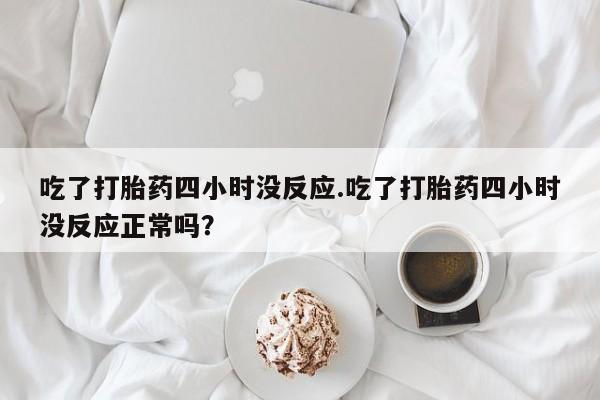 流产药吃了打胎药四小时没反应.吃了打胎药四小时没反应正常吗？