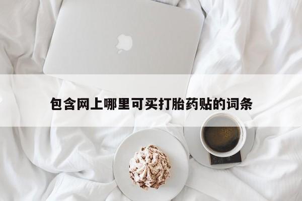 流产药包含网上哪里可买打胎药贴的词条