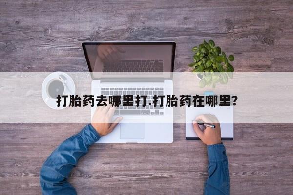 流产药打胎药去哪里打.打胎药在哪里？