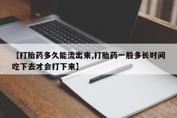 流产药【打胎药多久能流出来,打胎药一般多长时间吃下去才会打下来】