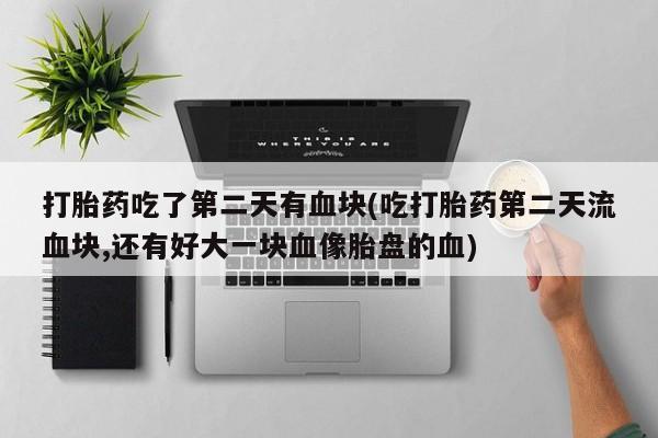 流产药打胎药吃了第二天有血块(吃打胎药第二天流血块,还有好大一块血像胎盘的血)