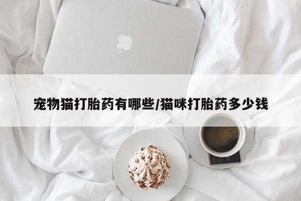 流产药宠物猫打胎药有哪些/猫咪打胎药多少钱